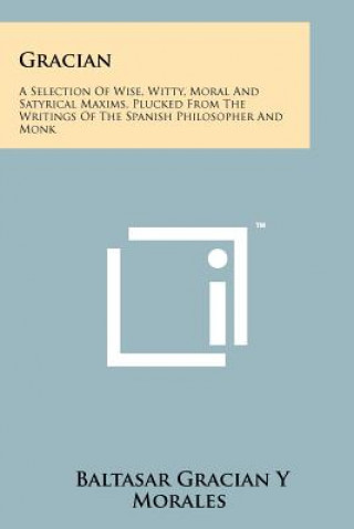 Könyv Gracian: A Selection Of Wise, Witty, Moral And Satyrical Maxims, Plucked From The Writings Of The Spanish Philosopher And Monk Baltasar Gracian y Morales