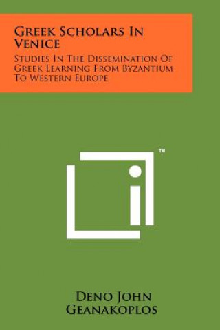 Kniha Greek Scholars In Venice: Studies In The Dissemination Of Greek Learning From Byzantium To Western Europe Deno John Geanakoplos