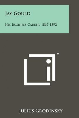 Kniha Jay Gould: His Business Career, 1867-1892 Julius Grodinsky