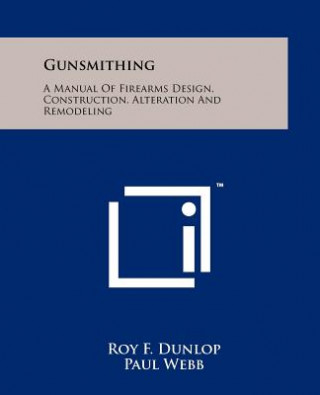 Könyv Gunsmithing: A Manual Of Firearms Design, Construction, Alteration And Remodeling Roy F Dunlop