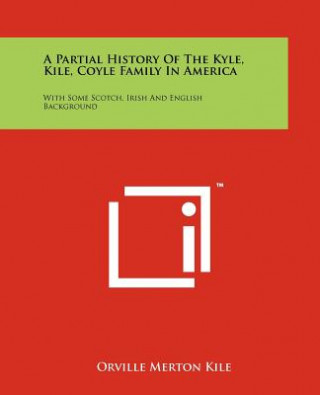 Książka A Partial History Of The Kyle, Kile, Coyle Family In America: With Some Scotch, Irish And English Background Orville Merton Kile