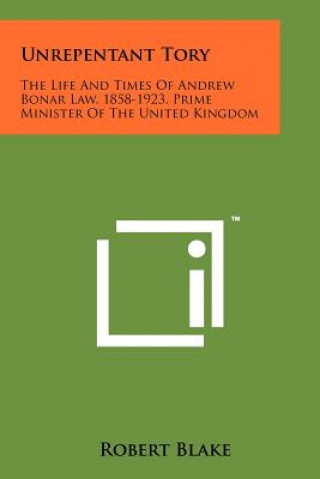 Kniha Unrepentant Tory: The Life And Times Of Andrew Bonar Law, 1858-1923, Prime Minister Of The United Kingdom Robert Blake