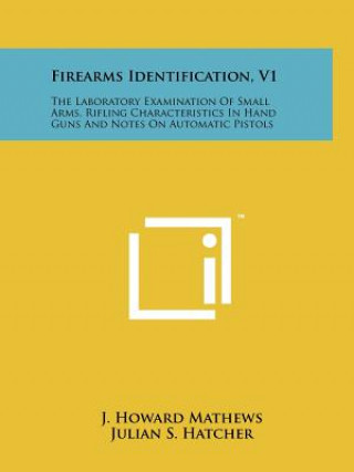 Book Firearms Identification, V1: The Laboratory Examination Of Small Arms, Rifling Characteristics In Hand Guns And Notes On Automatic Pistols J Howard Mathews