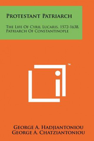 Könyv Protestant Patriarch: The Life Of Cyril Lucaris, 1572-1638, Patriarch Of Constantinople George A Hadjiantoniou