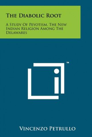 Книга The Diabolic Root: A Study Of Peyotism, The New Indian Religion Among The Delawares Vincenzo Petrullo