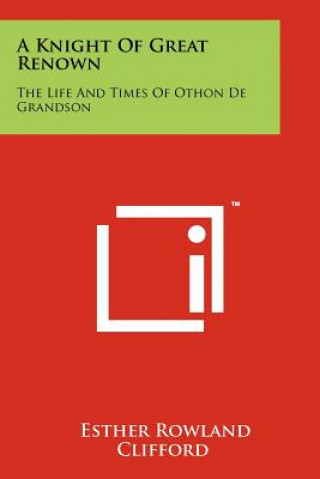 Kniha A Knight Of Great Renown: The Life And Times Of Othon De Grandson Esther Rowland Clifford