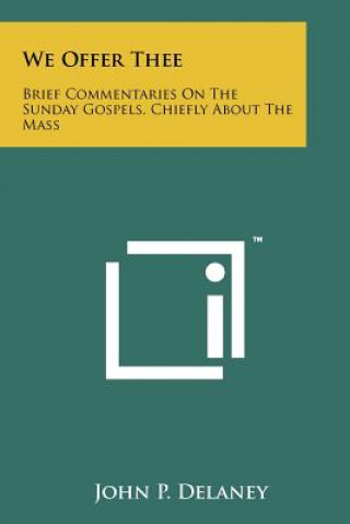 Kniha We Offer Thee: Brief Commentaries On The Sunday Gospels, Chiefly About The Mass John P DeLaney