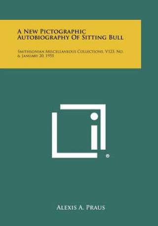 Knjiga A New Pictographic Autobiography Of Sitting Bull: Smithsonian Miscellaneous Collections, V123, No. 6, January 20, 1955 Alexis A Praus