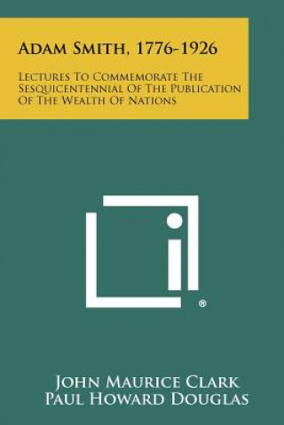 Książka Adam Smith, 1776-1926: Lectures To Commemorate The Sesquicentennial Of The Publication Of The Wealth Of Nations John Maurice Clark