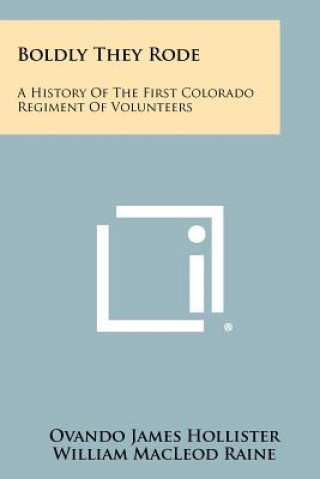 Książka Boldly They Rode: A History Of The First Colorado Regiment Of Volunteers Ovando James Hollister