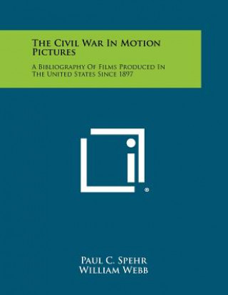 Kniha The Civil War In Motion Pictures: A Bibliography Of Films Produced In The United States Since 1897 Paul C Spehr