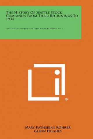 Kniha The History Of Seattle Stock Companies From Their Beginnings To 1934: University Of Washington Publications In Drama, No. 2 Mary Katherine Rohrer