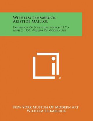 Kniha Wilhelm Lehmbruck, Aristide Maillol: Exhibition of Sculpture, March 13 to April 2, 1930, Museum of Modern Art New York Museum of Modern Art