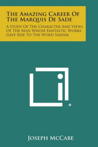 Book The Amazing Career of the Marquis de Sade: A Study of the Character and Views of the Man Whose Fantastic Works Gave Rise to the Word Sadism Joseph McCabe