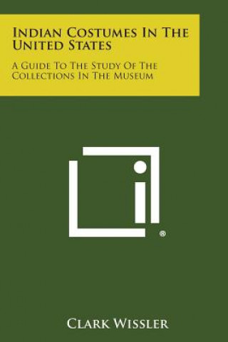 Kniha Indian Costumes in the United States: A Guide to the Study of the Collections in the Museum Clark Wissler