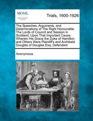 Carte The Speeches, Arguments, and Determinations of the Right Honourable the Lords of Council and Session in Scotland, Upon That Important Cause, Wherein H Anonymous