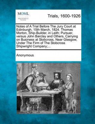 Kniha Notes of a Trial Before the Jury Court at Edinburgh, 15th March, 1824. Thomas Morton, Ship-Builder, in Leith; Pursuer, Versus John Barclay and Others, Anonymous