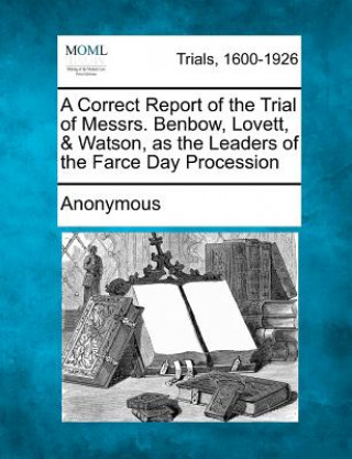 Book A Correct Report of the Trial of Messrs. Benbow, Lovett, & Watson, as the Leaders of the Farce Day Procession Anonymous