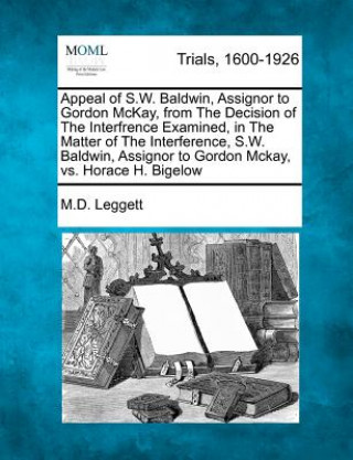 Könyv Appeal of S.W. Baldwin, Assignor to Gordon McKay, from the Decision of the Interfrence Examined, in the Matter of the Interference, S.W. Baldwin, Assi M D Leggett