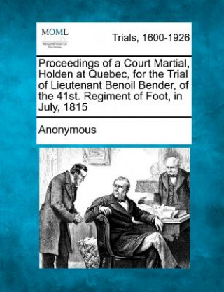 Kniha Proceedings of a Court Martial, Holden at Quebec, for the Trial of Lieutenant Benoil Bender, of the 41st. Regiment of Foot, in July, 1815 Anonymous