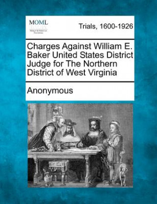 Kniha Charges Against William E. Baker United States District Judge for the Northern District of West Virginia Anonymous