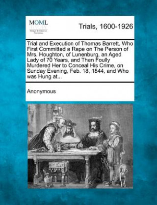 Buch Trial and Execution of Thomas Barrett, Who First Committed a Rape on the Person of Mrs. Houghton, of Lunenburg, an Aged Lady of 70 Years, and Then Fou Anonymous