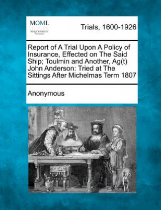 Könyv Report of a Trial Upon a Policy of Insurance, Effected on the Said Ship; Toulmin and Another, AG(T) John Anderson: Tried at the Sittings After Michelm Anonymous