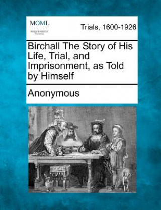 Kniha Birchall the Story of His Life, Trial, and Imprisonment, as Told by Himself Anonymous