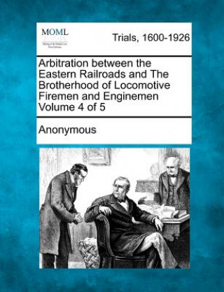 Knjiga Arbitration Between the Eastern Railroads and the Brotherhood of Locomotive Firemen and Enginemen Volume 4 of 5 Anonymous