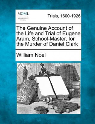 Carte The Genuine Account of the Life and Trial of Eugene Aram, School-Master, for the Murder of Daniel Clark William Noel