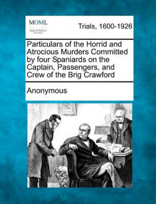 Kniha Particulars of the Horrid and Atrocious Murders Committed by Four Spaniards on the Captain, Passengers, and Crew of the Brig Crawford Anonymous