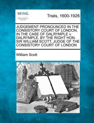 Könyv Judgement Pronounced in the Consistory Court of London, in the Case of Dalrymple V. Dalrymple, by the Right Hon. Sir William Scott, Judge of the Consi William Scott