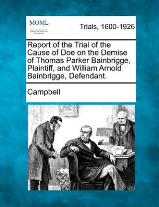 Carte Report of the Trial of the Cause of Doe on the Demise of Thomas Parker Bainbrigge, Plaintiff, and William Arnold Bainbrigge, Defendant. Campbell