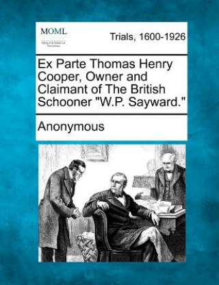 Livre Ex Parte Thomas Henry Cooper, Owner and Claimant of the British Schooner "W.P. Sayward." Anonymous