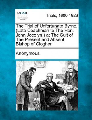 Buch The Trial of Unfortunate Byrne, (Late Coachman to the Hon. John Jocelyn, ) at the Suit of the Present and Absent Bishop of Clogher Anonymous