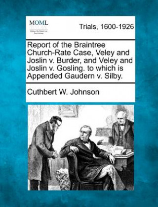 Kniha Report of the Braintree Church-Rate Case, Veley and Joslin V. Burder, and Veley and Joslin V. Gosling. to Which Is Appended Gaudern V. Silby. Cuthbert W Johnson