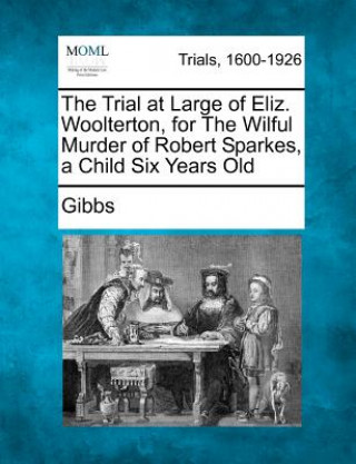 Kniha The Trial at Large of Eliz. Woolterton, for the Wilful Murder of Robert Sparkes, a Child Six Years Old Gibbs
