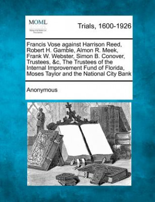 Livre Francis Vose Against Harrison Reed, Robert H. Gamble, Almon R. Meek, Frank W. Webster, Simon B. Conover, Trustees, &c, the Trustees of the Internal Im Anonymous