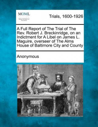 Kniha A Full Report of the Trial of the Rev. Robert J. Breckinridge, on an Indictment for a Libel on James L. Maguire, Overseer of the Alms House of Baltimo Anonymous