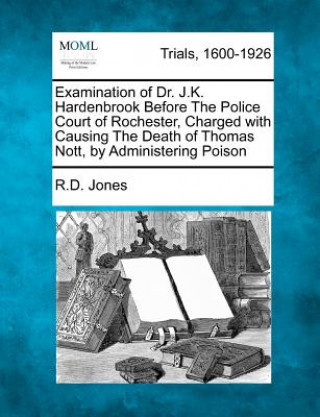 Kniha Examination of Dr. J.K. Hardenbrook Before the Police Court of Rochester, Charged with Causing the Death of Thomas Nott, by Administering Poison R D Jones