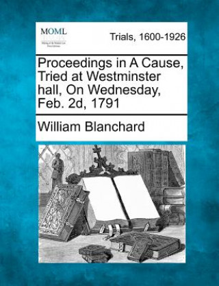 Kniha Proceedings in a Cause, Tried at Westminster Hall, on Wednesday, Feb. 2D, 1791 William Blanchard