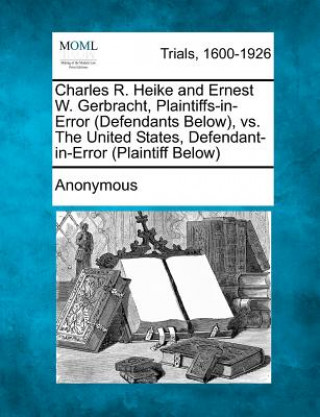 Könyv Charles R. Heike and Ernest W. Gerbracht, Plaintiffs-In-Error (Defendants Below), vs. the United States, Defendant-In-Error (Plaintiff Below) Anonymous