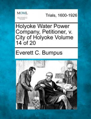 Carte Holyoke Water Power Company, Petitioner, V. City of Holyoke Volume 14 of 20 Everett C Bumpus