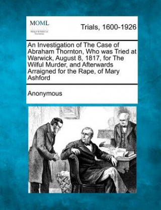 Buch An Investigation of the Case of Abraham Thornton, Who Was Tried at Warwick, August 8, 1817, for the Wilful Murder, and Afterwards Arraigned for the Ra Anonymous