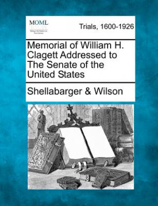 Kniha Memorial of William H. Clagett Addressed to the Senate of the United States Shellabarger &amp; Wilson