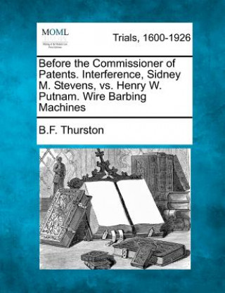 Książka Before the Commissioner of Patents. Interference, Sidney M. Stevens, vs. Henry W. Putnam. Wire Barbing Machines Benjamin Francis Thurston