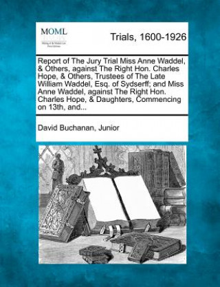 Kniha Report of the Jury Trial Miss Anne Waddel, & Others, Against the Right Hon. Charles Hope, & Others, Trustees of the Late William Waddel, Esq. of Sydse David Buchanan Junior