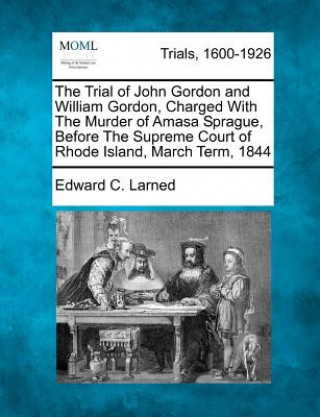 Kniha The Trial of John Gordon and William Gordon, Charged with the Murder of Amasa Sprague, Before the Supreme Court of Rhode Island, March Term, 1844 Edward C Larned