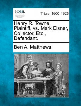 Knjiga Henry R. Towne, Plaintiff, vs. Mark Eisner, Collector, Etc., Defendant. Ben A Matthews