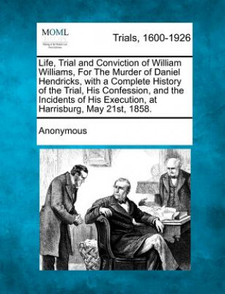 Carte Life, Trial and Conviction of William Williams, for the Murder of Daniel Hendricks, with a Complete History of the Trial, His Confession, and the Inci Anonymous
